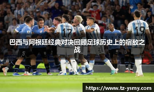巴西与阿根廷经典对决回顾足球历史上的宿敌之战