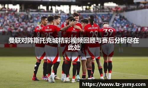 曼联对阵斯托克城精彩视频回顾与赛后分析尽在此处
