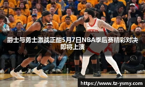 爵士与勇士激战正酣5月7日NBA季后赛精彩对决即将上演