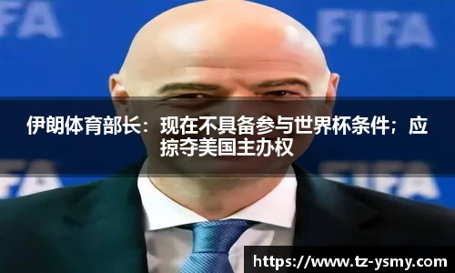 伊朗体育部长：现在不具备参与世界杯条件；应掠夺美国主办权