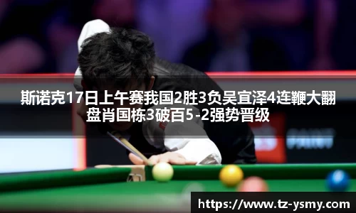 斯诺克17日上午赛我国2胜3负吴宜泽4连鞭大翻盘肖国栋3破百5-2强势晋级